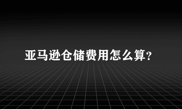 亚马逊仓储费用怎么算？