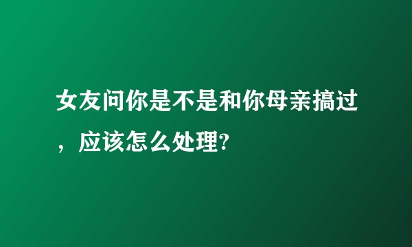 女友问你是不是和你母亲搞过，应该怎么处理?