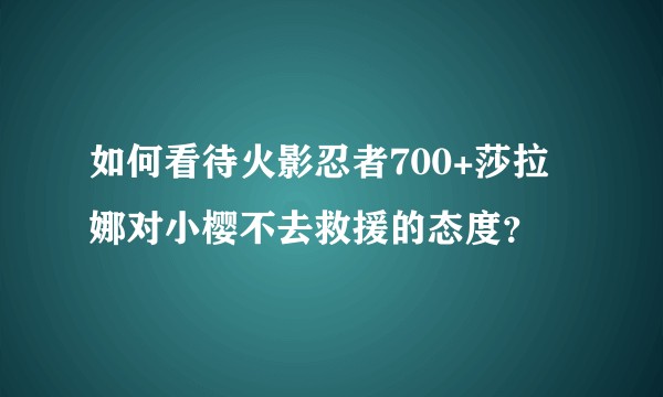 如何看待火影忍者700+莎拉娜对小樱不去救援的态度？