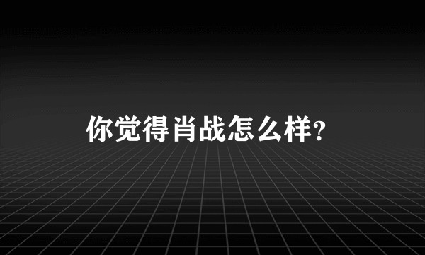 你觉得肖战怎么样？