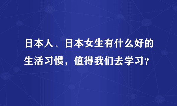 日本人、日本女生有什么好的生活习惯,值得我们去学习?