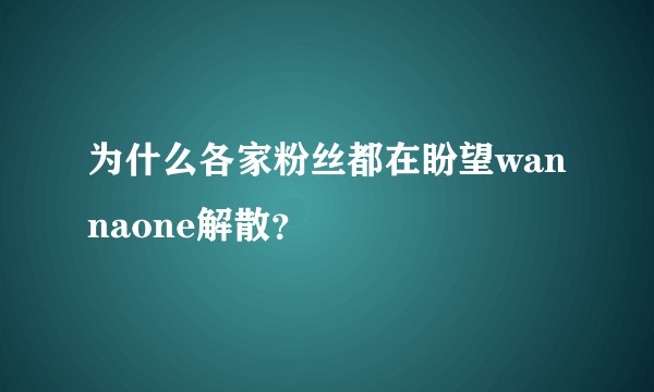 为什么各家粉丝都在盼望wannaone解散？