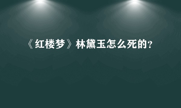 《红楼梦》林黛玉怎么死的？