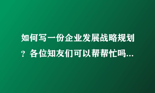 如何写一份企业发展战略规划?各位知友们可以帮帮忙吗?谢谢谢谢谢谢谢?