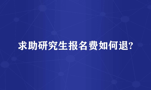 求助研究生报名费如何退?