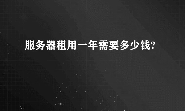 服务器租用一年需要多少钱?