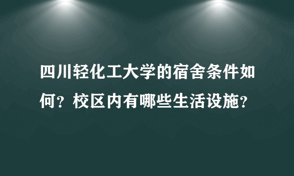 四川轻化工大学的宿舍条件如何？校区内有哪些生活设施？