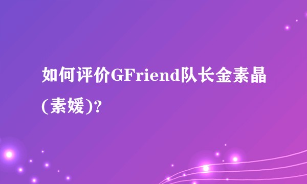 如何评价GFriend队长金素晶(素媛)？