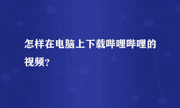 怎样在电脑上下载哔哩哔哩的视频？
