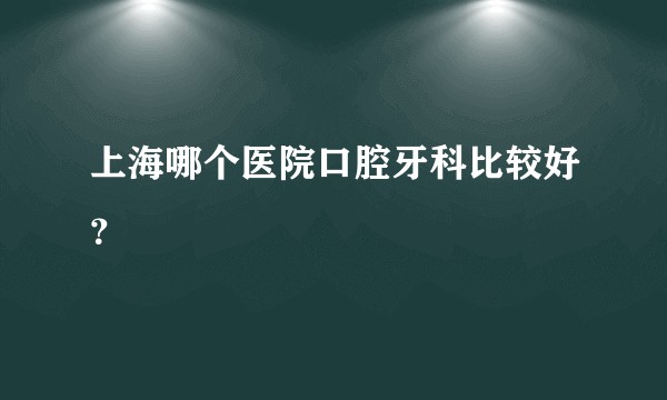 上海哪个医院口腔牙科比较好？