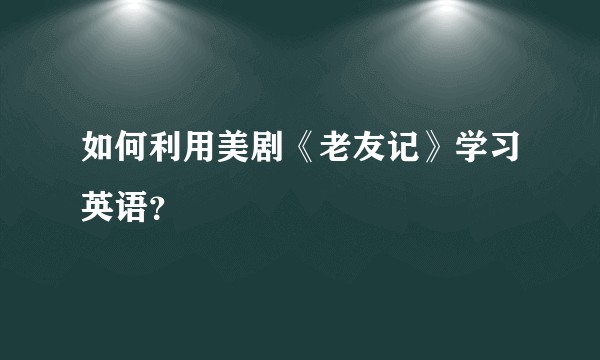 如何利用美剧《老友记》学习英语？