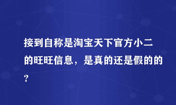 接到自称是淘宝天下官方小二的旺旺信息,是真的还是假的的?