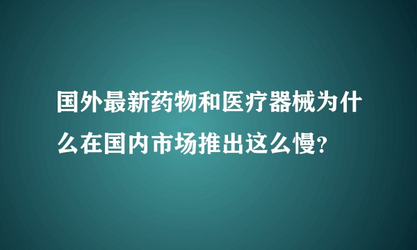 国外最新药物和医疗器械为什么在国内市场推出这么慢？
