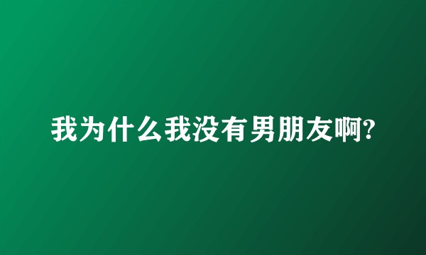 我为什么我没有男朋友啊?