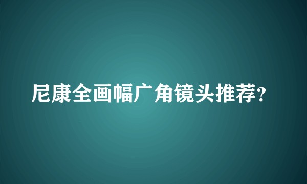 尼康全画幅广角镜头推荐？