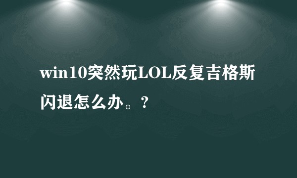 win10突然玩LOL反复吉格斯闪退怎么办。?