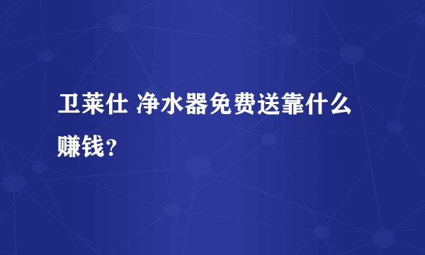 卫莱仕 净水器免费送靠什么赚钱？
