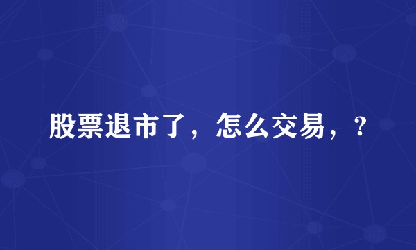 股票退市了，怎么交易，?