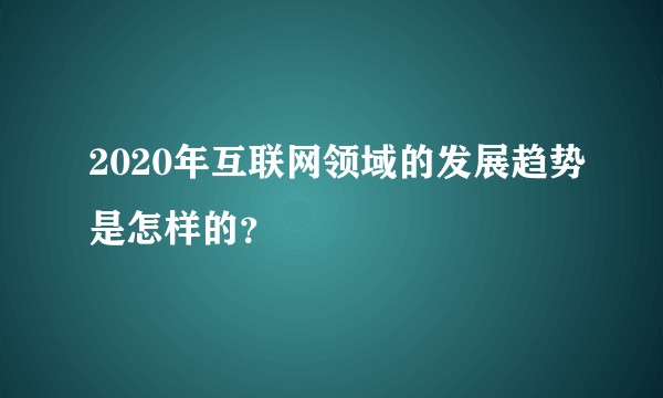 2020年互联网领域的发展趋势是怎样的？