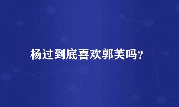 杨过到底喜欢郭芙吗？