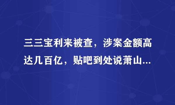 三三宝利来被查，涉案金额高达几百亿，贴吧到处说萧山警方钓鱼执法让受害者不要报警这帮人什么心态？