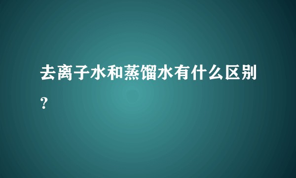 去离子水和蒸馏水有什么区别？