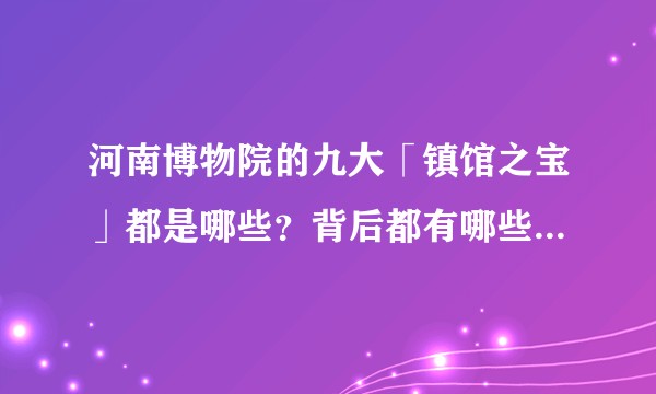 河南博物院的九大「镇馆之宝」都是哪些？背后都有哪些历史故事？