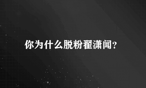 你为什么脱粉翟潇闻？