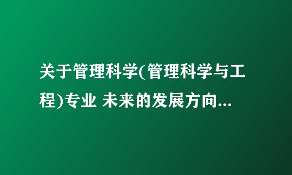关于管理科学(管理科学与工程)专业 未来的发展方向和就业方向?