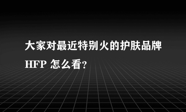 大家对最近特别火的护肤品牌HFP 怎么看？