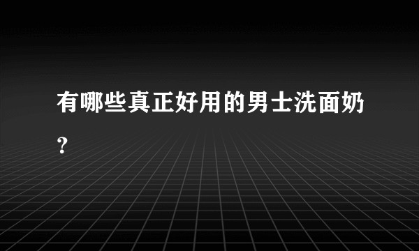 有哪些真正好用的男士洗面奶？