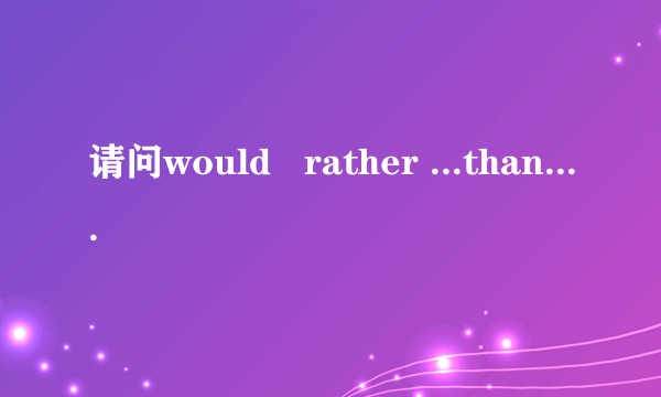 请问would   rather ...than...的具体用法是？