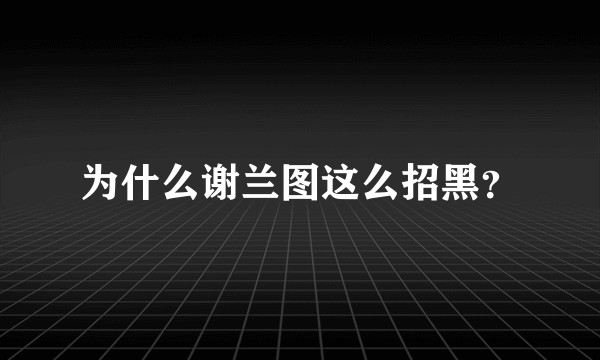 为什么谢兰图这么招黑？