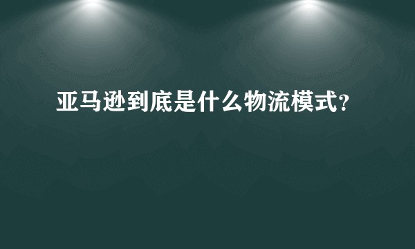 亚马逊到底是什么物流模式？