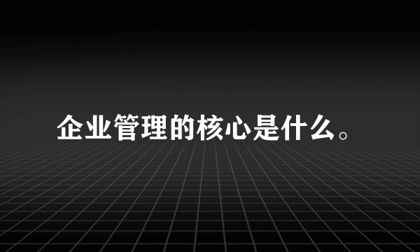 企业管理的核心是什么。