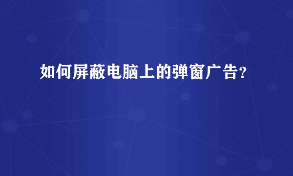 如何屏蔽电脑上的弹窗广告？