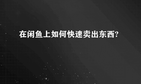在闲鱼上如何快速卖出东西?