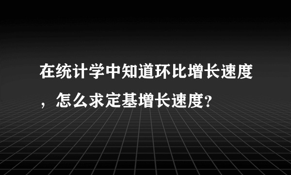 在统计学中知道环比增长速度，怎么求定基增长速度？