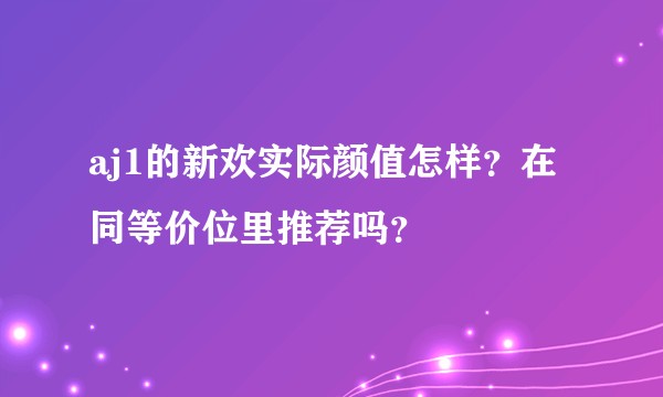 aj1的新欢实际颜值怎样？在同等价位里推荐吗？