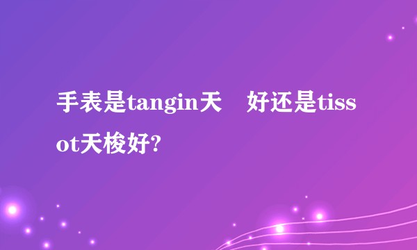 手表是tangin天珺好还是tissot天梭好?