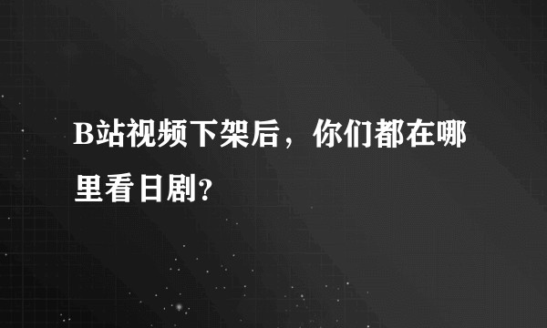 B站视频下架后，你们都在哪里看日剧？