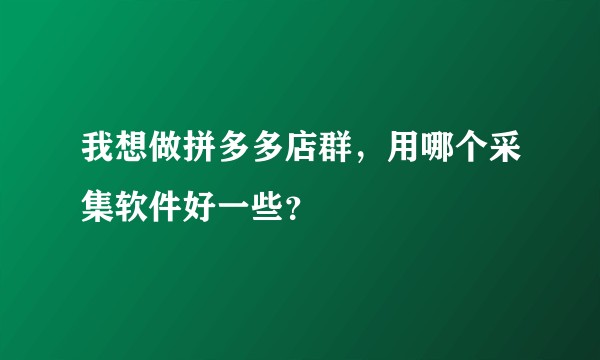 我想做拼多多店群，用哪个采集软件好一些？