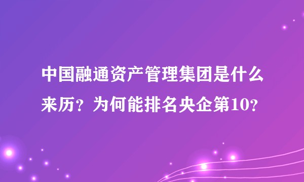 中国融通资产管理集团是什么来历？为何能排名央企第10？
