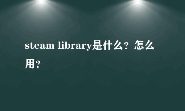 steam library是什么？怎么用？