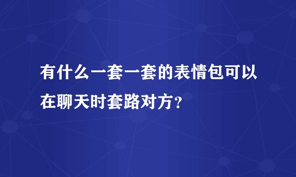 有什么一套一套的表情包可以在聊天时套路对方？