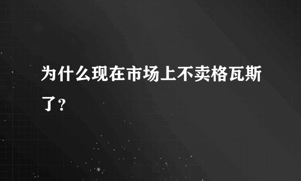 为什么现在市场上不卖格瓦斯了？