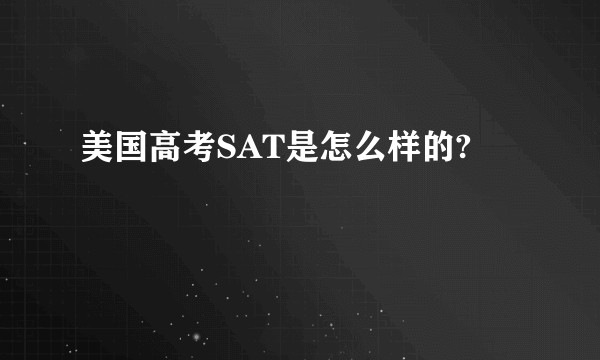 美国高考SAT是怎么样的?