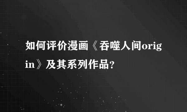 如何评价漫画《吞噬人间origin》及其系列作品？