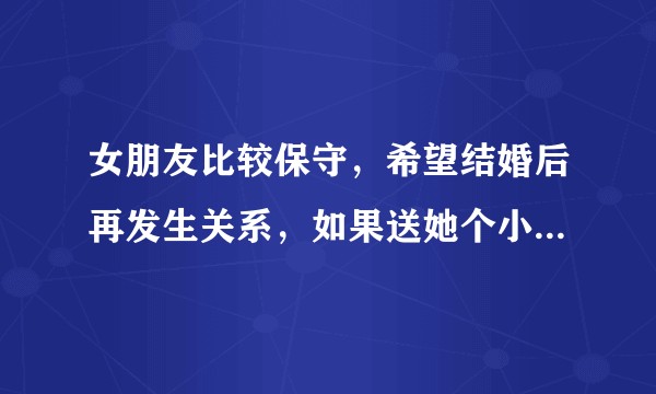女朋友比较保守，希望结婚后再发生关系，如果送她个小情趣玩具比如跳蛋什么的，会惹对方生气吗？
