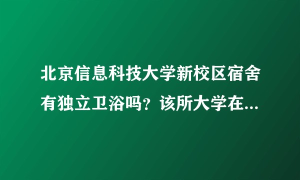 北京信息科技大学新校区宿舍有独立卫浴吗？该所大学在当地人眼里是什么地位？
